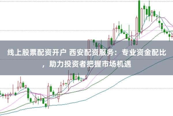 线上股票配资开户 西安配资服务：专业资金配比，助力投资者把握市场机遇