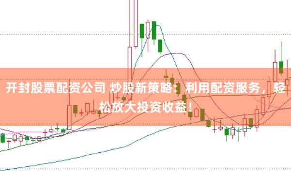 开封股票配资公司 炒股新策略：利用配资服务，轻松放大投资收益！