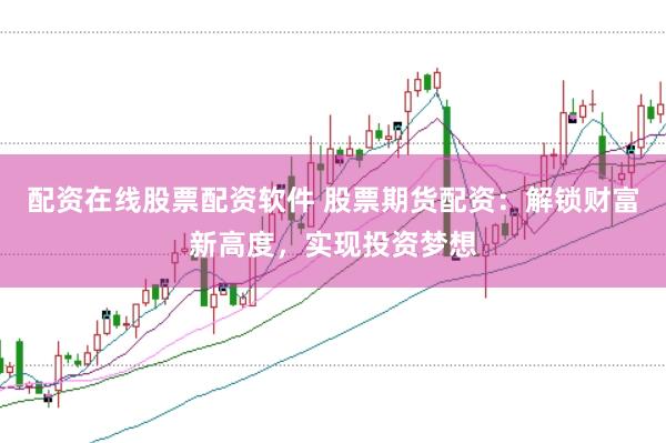 配资在线股票配资软件 股票期货配资：解锁财富新高度，实现投资梦想