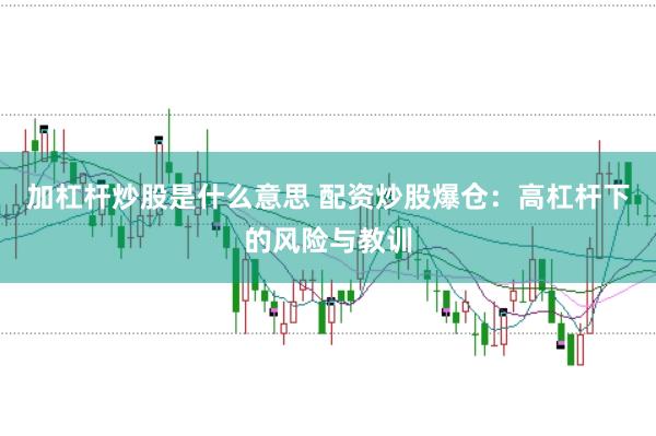 加杠杆炒股是什么意思 配资炒股爆仓：高杠杆下的风险与教训