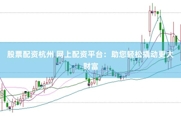 股票配资杭州 网上配资平台：助您轻松撬动更大财富