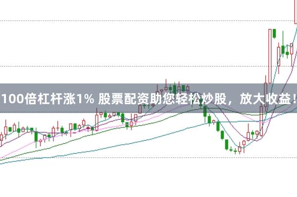 100倍杠杆涨1% 股票配资助您轻松炒股，放大收益！