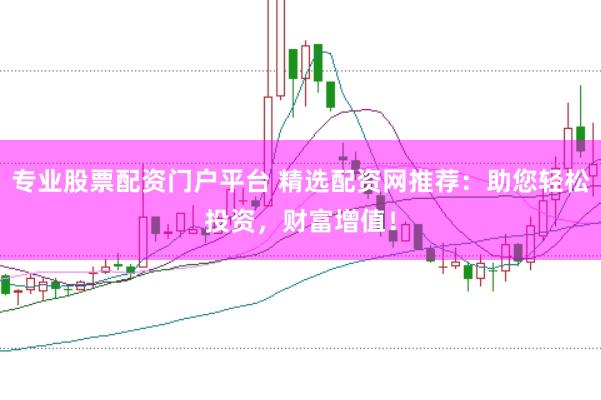 专业股票配资门户平台 精选配资网推荐：助您轻松投资，财富增值！