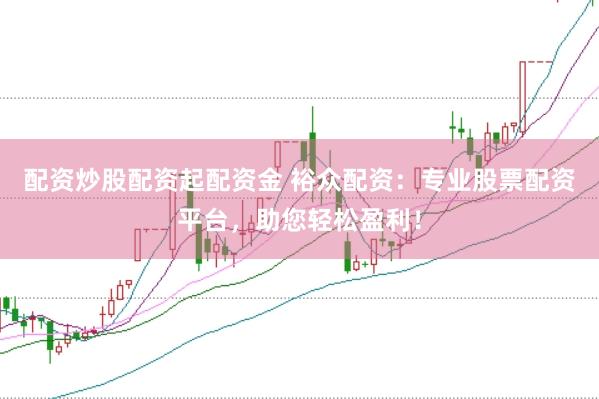 配资炒股配资起配资金 裕众配资：专业股票配资平台，助您轻松盈利！