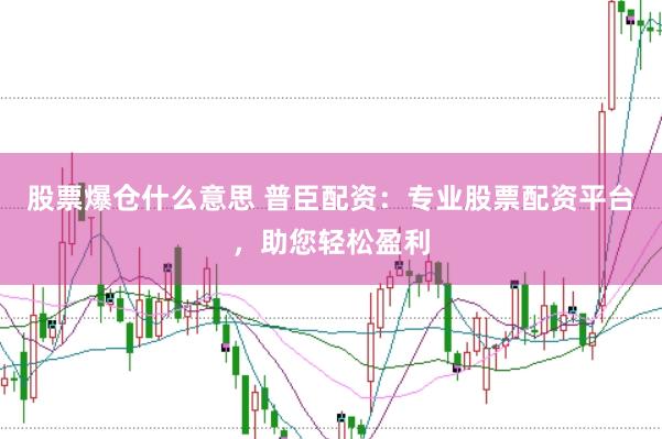 股票爆仓什么意思 普臣配资：专业股票配资平台，助您轻松盈利