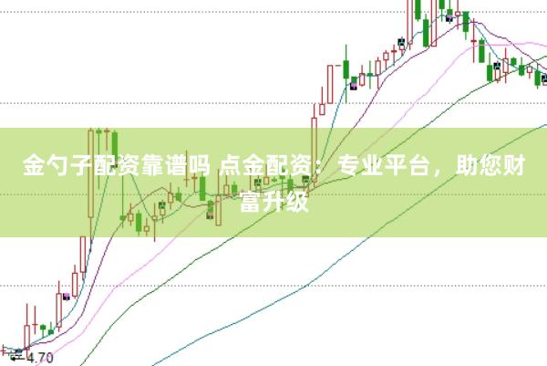 金勺子配资靠谱吗 点金配资：专业平台，助您财富升级