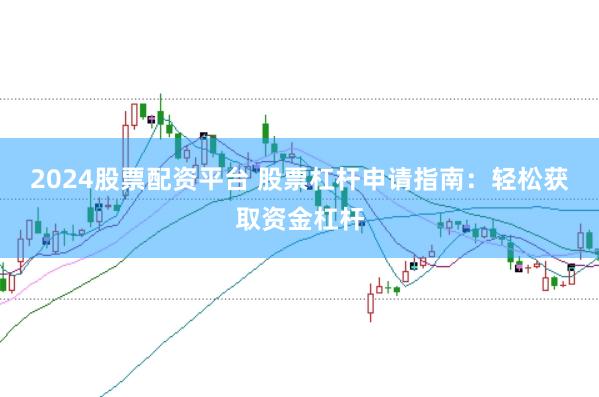 2024股票配资平台 股票杠杆申请指南：轻松获取资金杠杆
