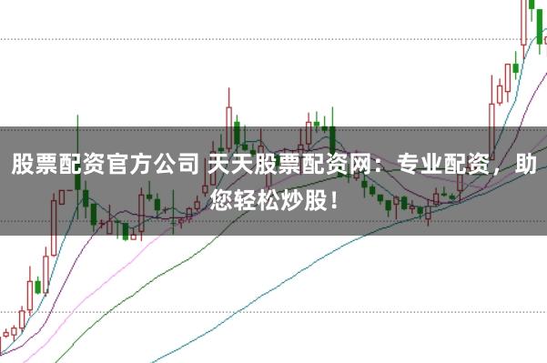 股票配资官方公司 天天股票配资网：专业配资，助您轻松炒股！
