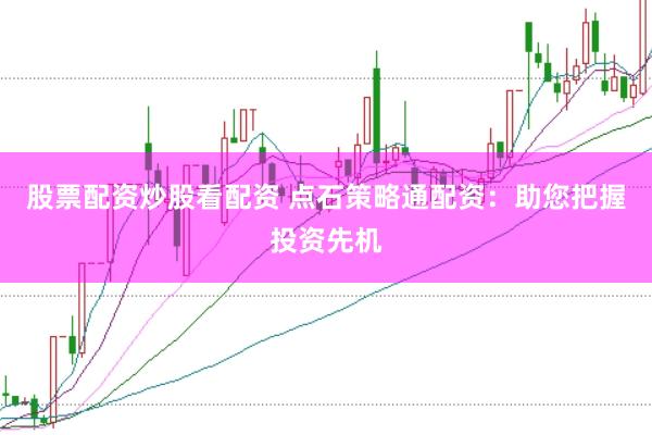 股票配资炒股看配资 点石策略通配资：助您把握投资先机