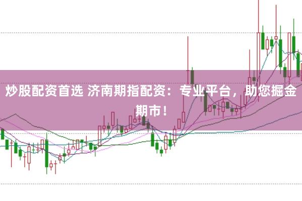 炒股配资首选 济南期指配资：专业平台，助您掘金期市！