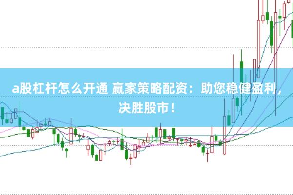 a股杠杆怎么开通 赢家策略配资：助您稳健盈利，决胜股市！