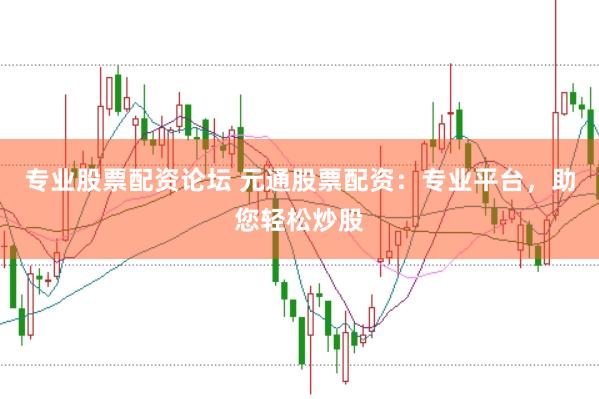 专业股票配资论坛 元通股票配资：专业平台，助您轻松炒股