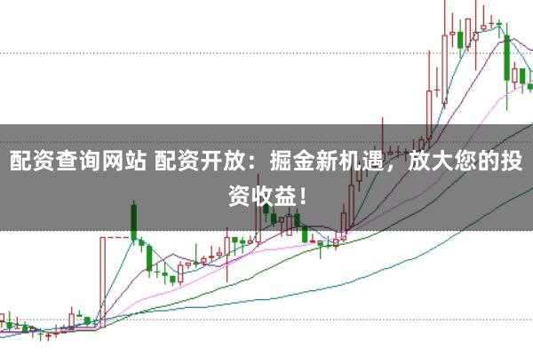 配资查询网站 配资开放：掘金新机遇，放大您的投资收益！
