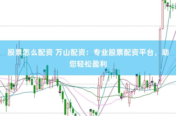 股票怎么配资 万山配资：专业股票配资平台，助您轻松盈利