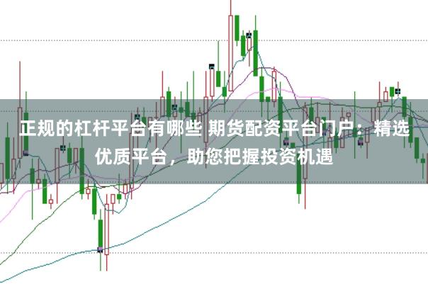 正规的杠杆平台有哪些 期货配资平台门户：精选优质平台，助您把握投资机遇