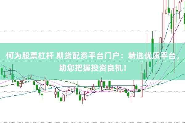 何为股票杠杆 期货配资平台门户：精选优质平台，助您把握投资良机！