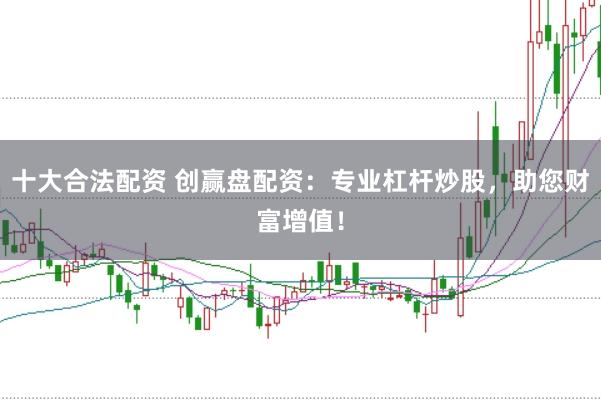 十大合法配资 创赢盘配资：专业杠杆炒股，助您财富增值！