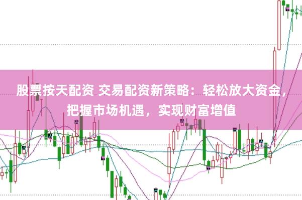 股票按天配资 交易配资新策略：轻松放大资金，把握市场机遇，实现财富增值