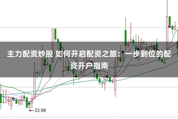 主力配资炒股 如何开启配资之旅：一步到位的配资开户指南