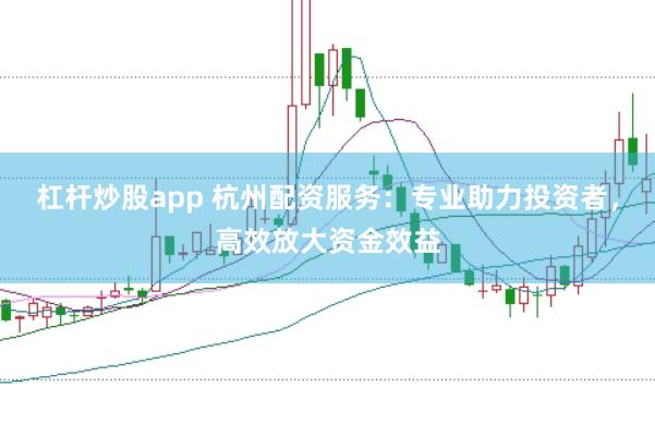 杠杆炒股app 杭州配资服务：专业助力投资者，高效放大资金效益