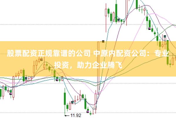 股票配资正规靠谱的公司 中原内配资公司：专业投资，助力企业腾飞