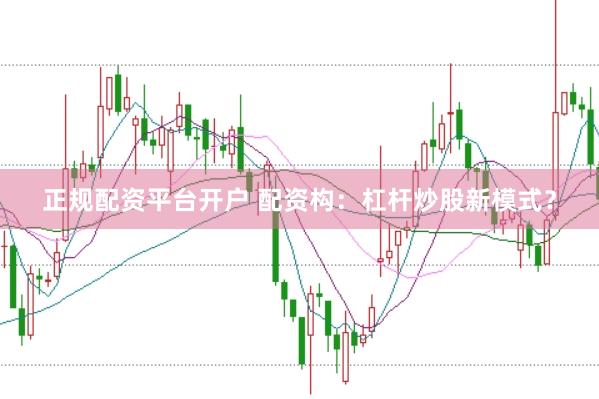正规配资平台开户 配资构：杠杆炒股新模式？