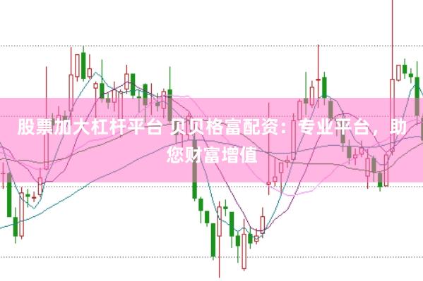 股票加大杠杆平台 贝贝格富配资：专业平台，助您财富增值