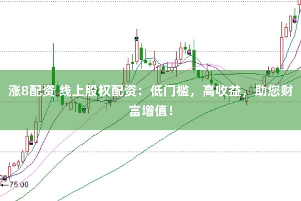 涨8配资 线上股权配资：低门槛，高收益，助您财富增值！