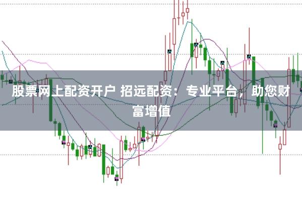 股票网上配资开户 招远配资：专业平台，助您财富增值