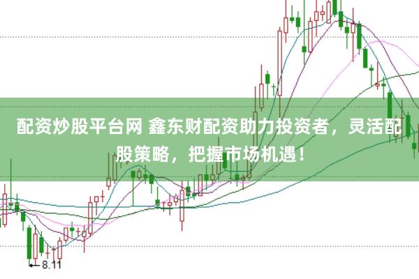 配资炒股平台网 鑫东财配资助力投资者，灵活配股策略，把握市场机遇！