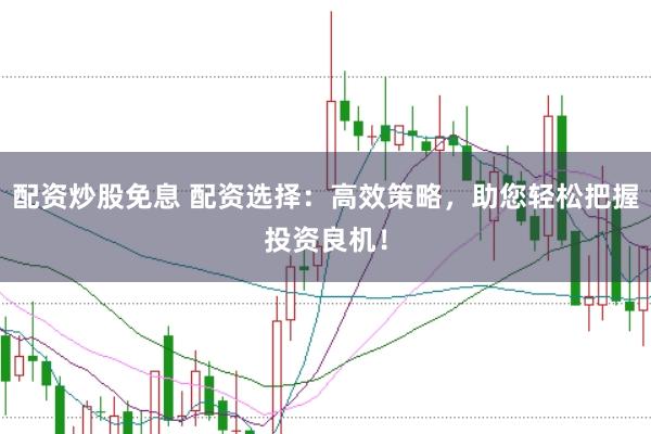 配资炒股免息 配资选择：高效策略，助您轻松把握投资良机！