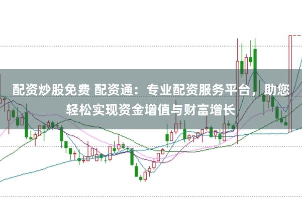 配资炒股免费 配资通：专业配资服务平台，助您轻松实现资金增值与财富增长