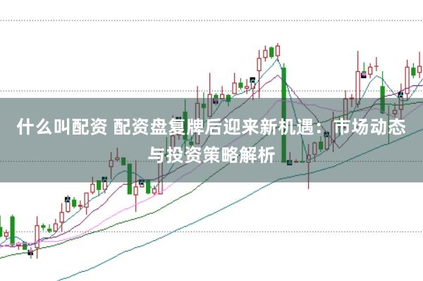 什么叫配资 配资盘复牌后迎来新机遇：市场动态与投资策略解析