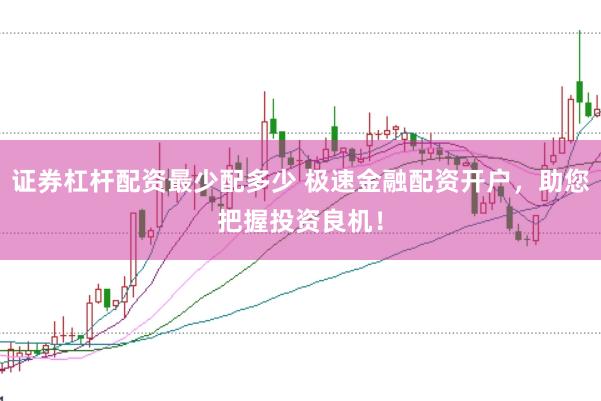 证券杠杆配资最少配多少 极速金融配资开户，助您把握投资良机！