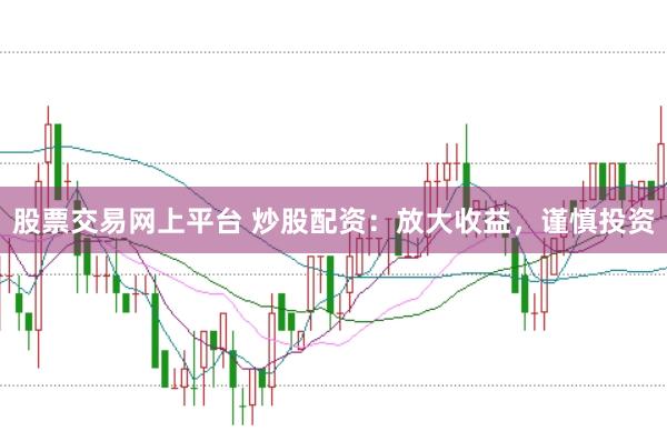 股票交易网上平台 炒股配资：放大收益，谨慎投资