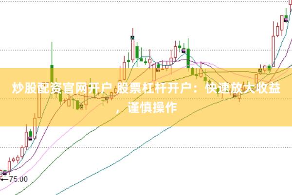 炒股配资官网开户 股票杠杆开户：快速放大收益，谨慎操作