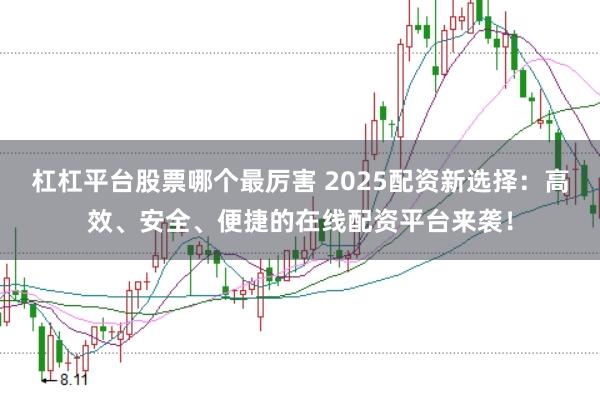 杠杠平台股票哪个最厉害 2025配资新选择：高效、安全、便捷的在线配资平台来袭！