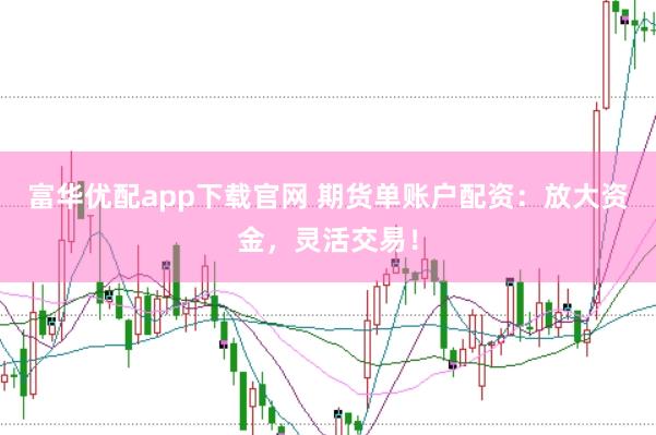 富华优配app下载官网 期货单账户配资：放大资金，灵活交易！