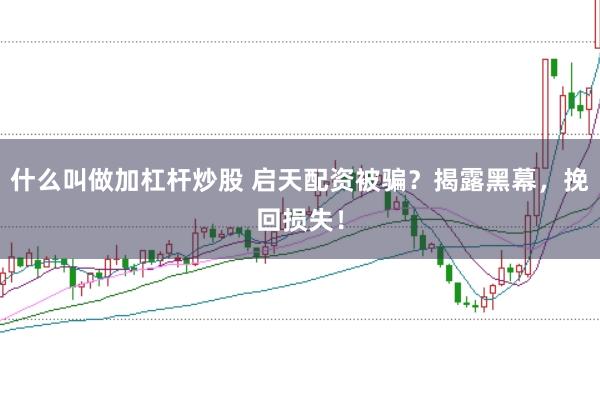 什么叫做加杠杆炒股 启天配资被骗？揭露黑幕，挽回损失！