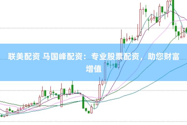 联美配资 马国峰配资：专业股票配资，助您财富增值