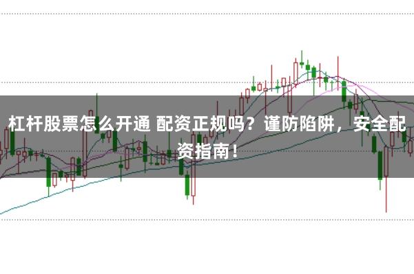 杠杆股票怎么开通 配资正规吗？谨防陷阱，安全配资指南！
