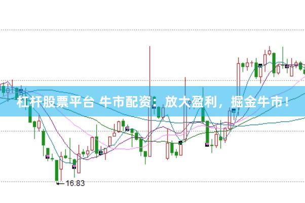 杠杆股票平台 牛市配资：放大盈利，掘金牛市！