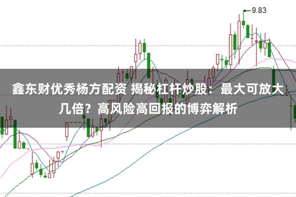 鑫东财优秀杨方配资 揭秘杠杆炒股：最大可放大几倍？高风险高回报的博弈解析