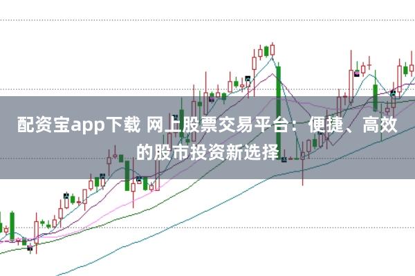 配资宝app下载 网上股票交易平台：便捷、高效的股市投资新选择