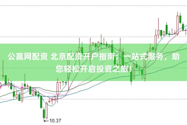 公赢网配资 北京配资开户指南：一站式服务，助您轻松开启投资之旅！