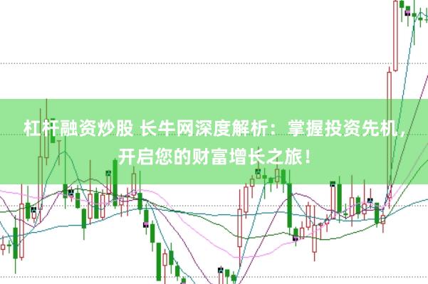 杠杆融资炒股 长牛网深度解析：掌握投资先机，开启您的财富增长之旅！