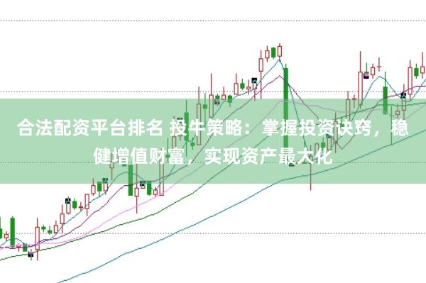 合法配资平台排名 投牛策略：掌握投资诀窍，稳健增值财富，实现资产最大化