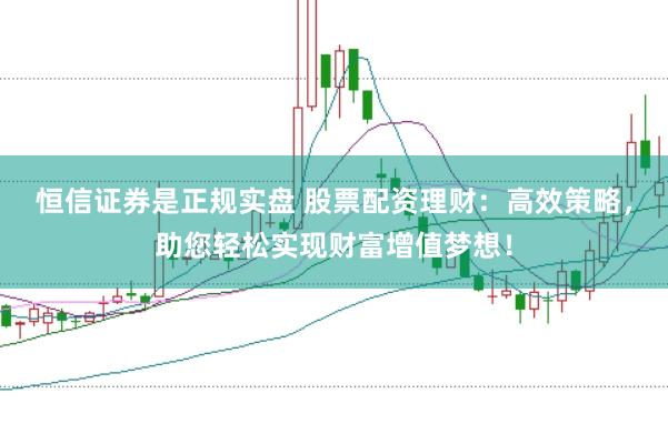 恒信证券是正规实盘 股票配资理财：高效策略，助您轻松实现财富增值梦想！
