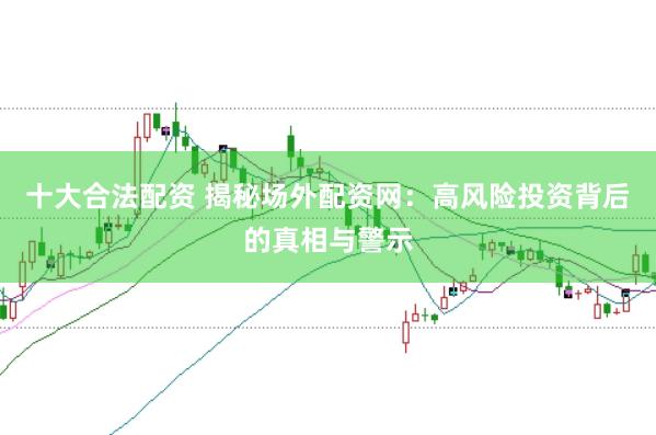 十大合法配资 揭秘场外配资网：高风险投资背后的真相与警示