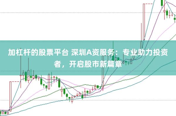 加杠杆的股票平台 深圳A资服务：专业助力投资者，开启股市新篇章